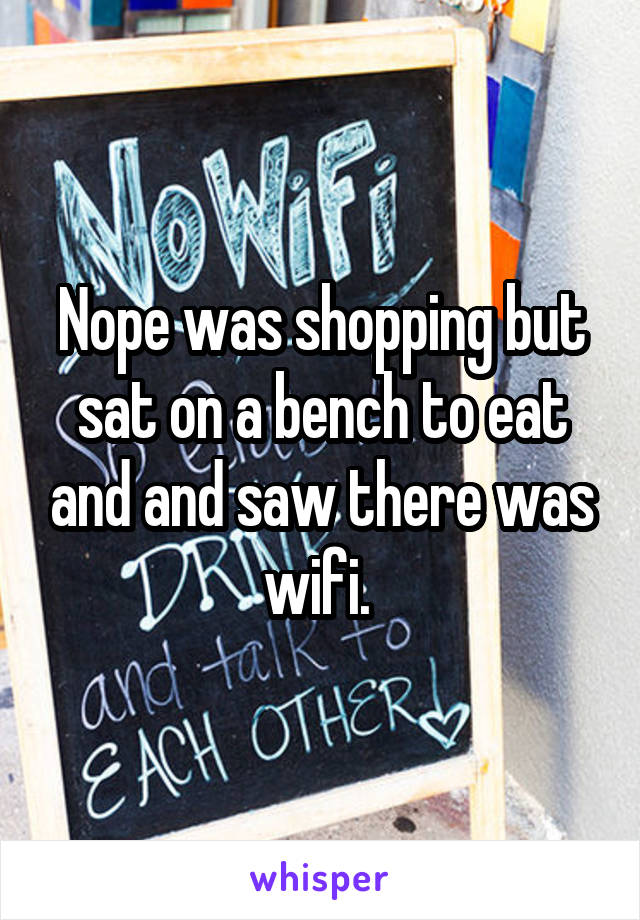 Nope was shopping but sat on a bench to eat and and saw there was wifi. 