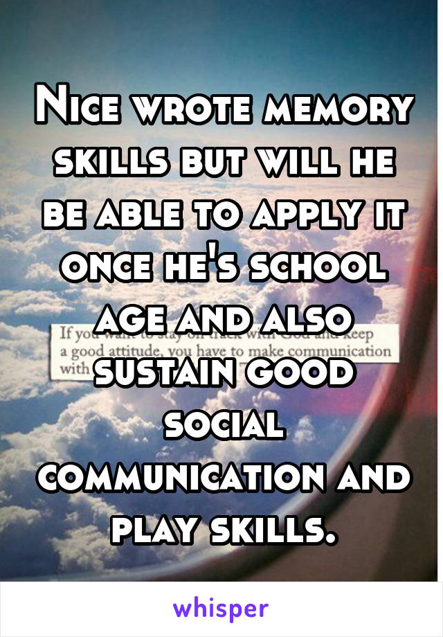 Nice wrote memory skills but will he be able to apply it once he's school age and also sustain good social communication and play skills.