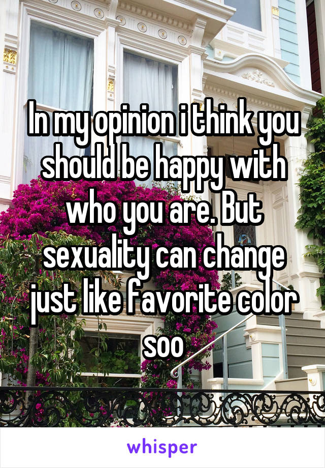 In my opinion i think you should be happy with who you are. But sexuality can change just like favorite color soo