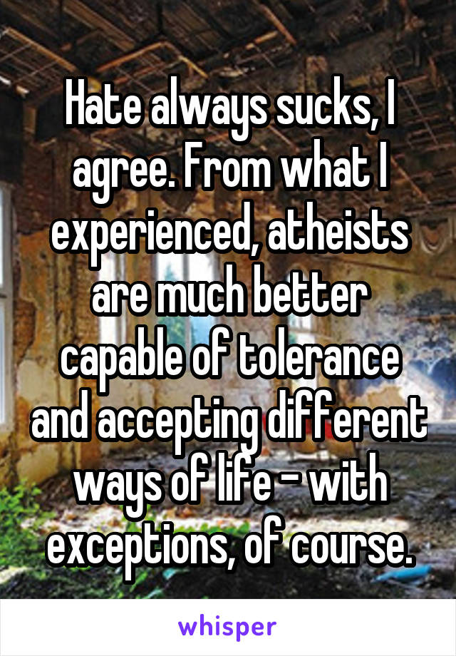 Hate always sucks, I agree. From what I experienced, atheists are much better capable of tolerance and accepting different ways of life - with exceptions, of course.