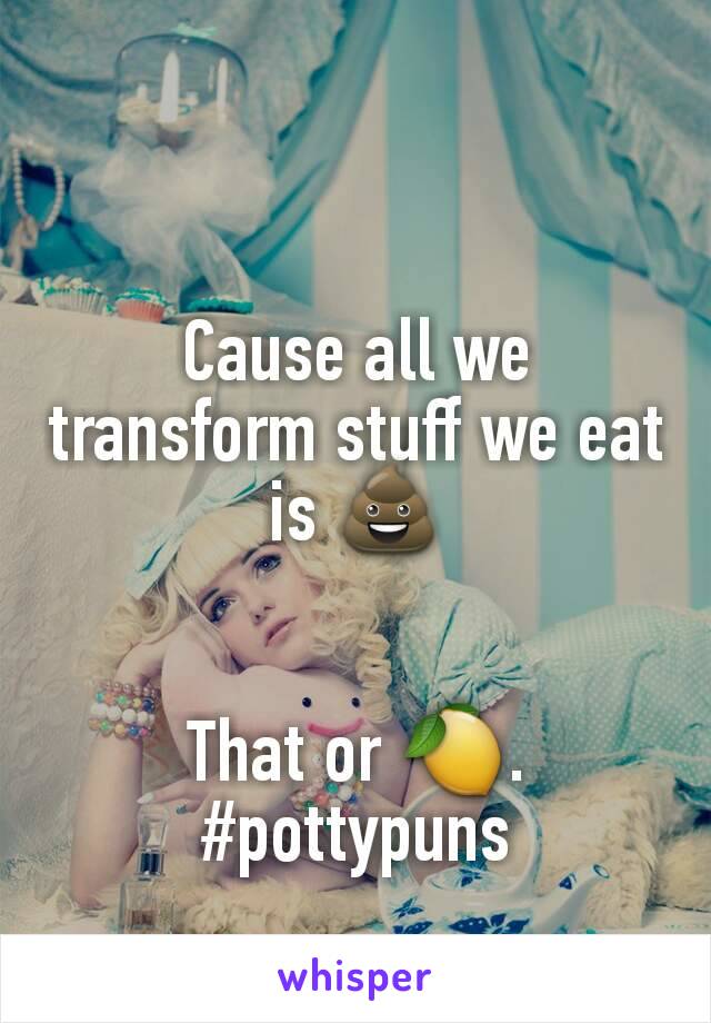 

Cause all we transform stuff we eat is 💩


That or 🍋.
#pottypuns