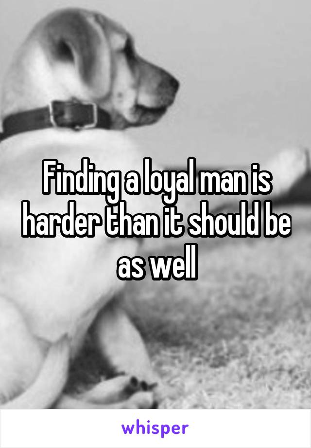 Finding a loyal man is harder than it should be as well