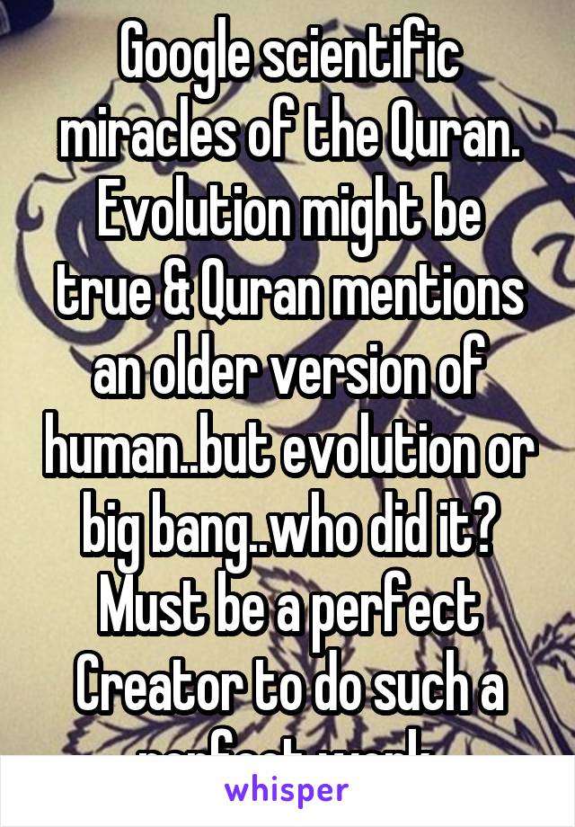 Google scientific miracles of the Quran.
Evolution might be true & Quran mentions an older version of human..but evolution or big bang..who did it? Must be a perfect Creator to do such a perfect work.