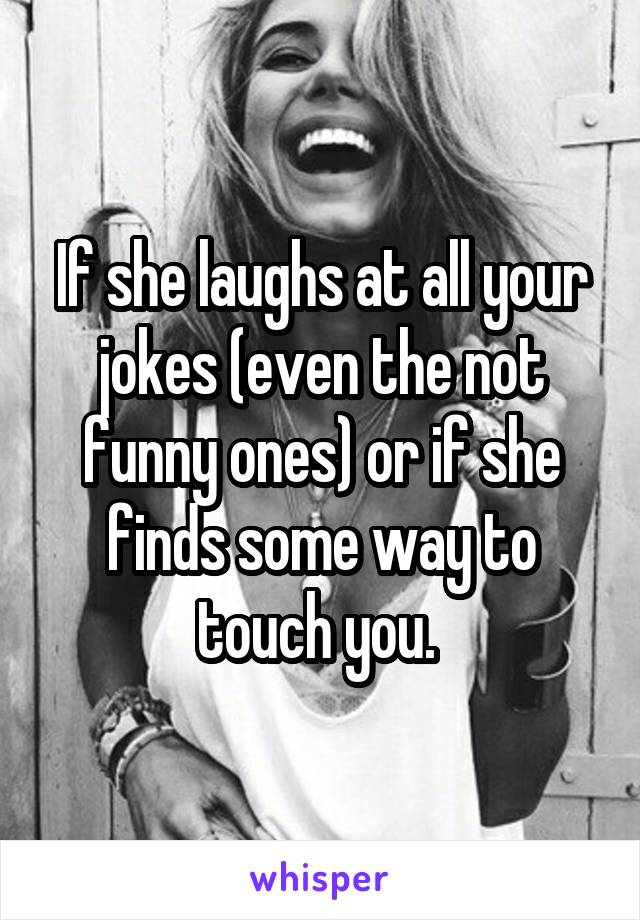 If she laughs at all your jokes (even the not funny ones) or if she finds some way to touch you. 