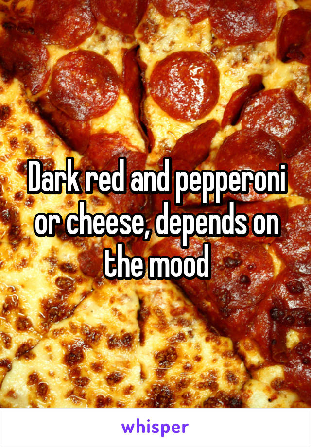 Dark red and pepperoni or cheese, depends on the mood