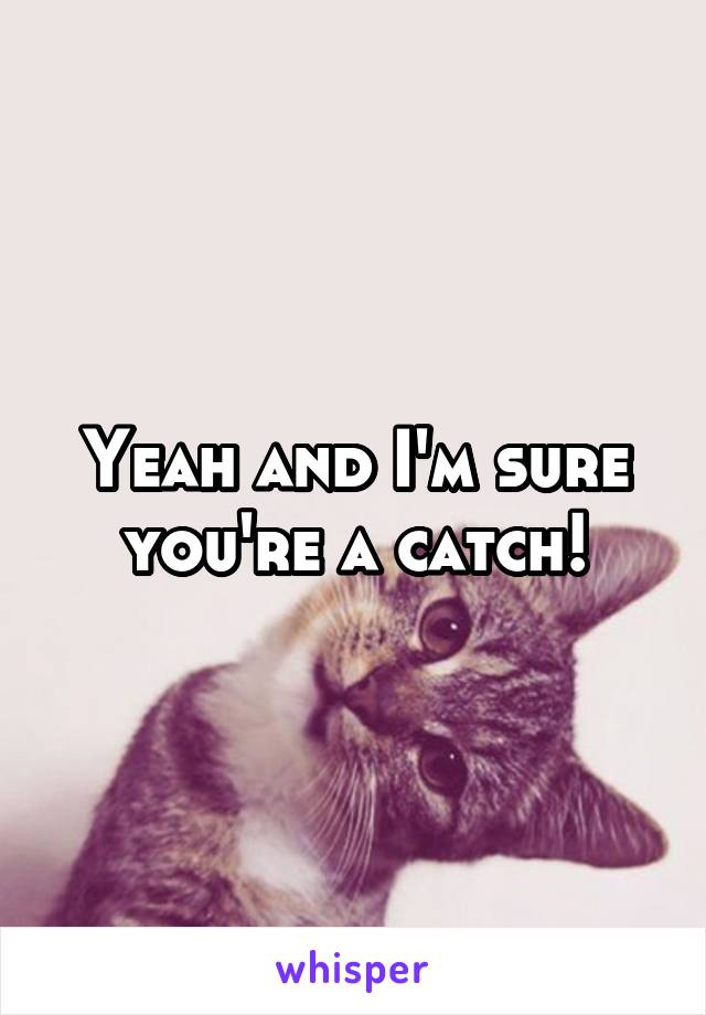 Yeah and I'm sure you're a catch!