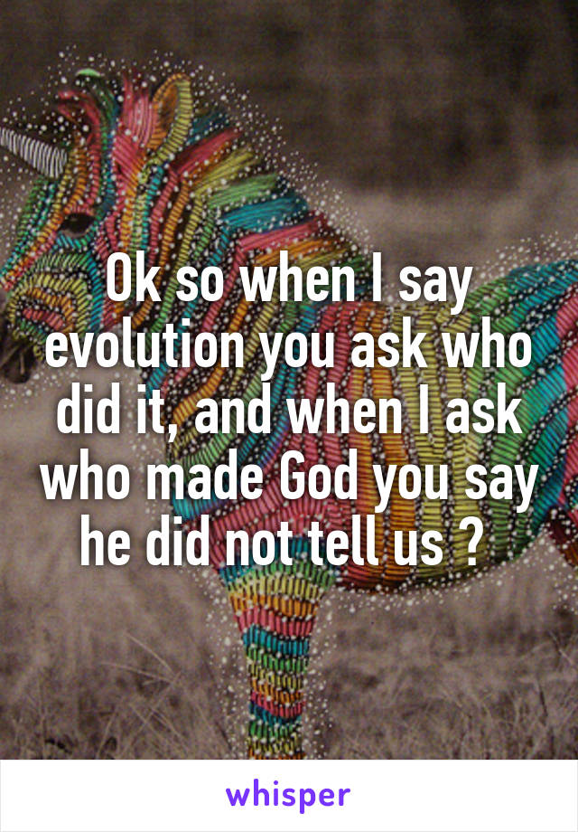 Ok so when I say evolution you ask who did it, and when I ask who made God you say he did not tell us ? 