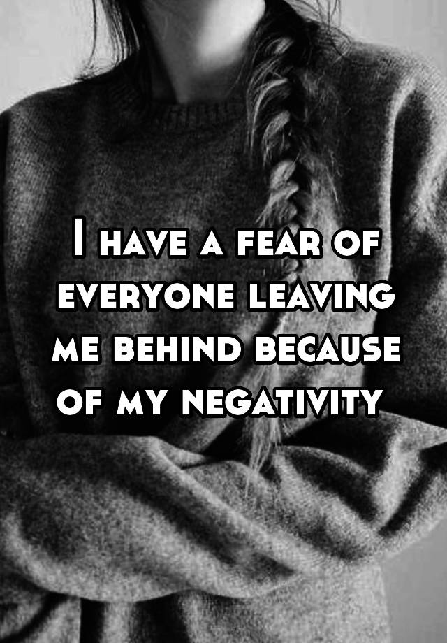 i-have-a-fear-of-everyone-leaving-me-behind-because-of-my-negativity