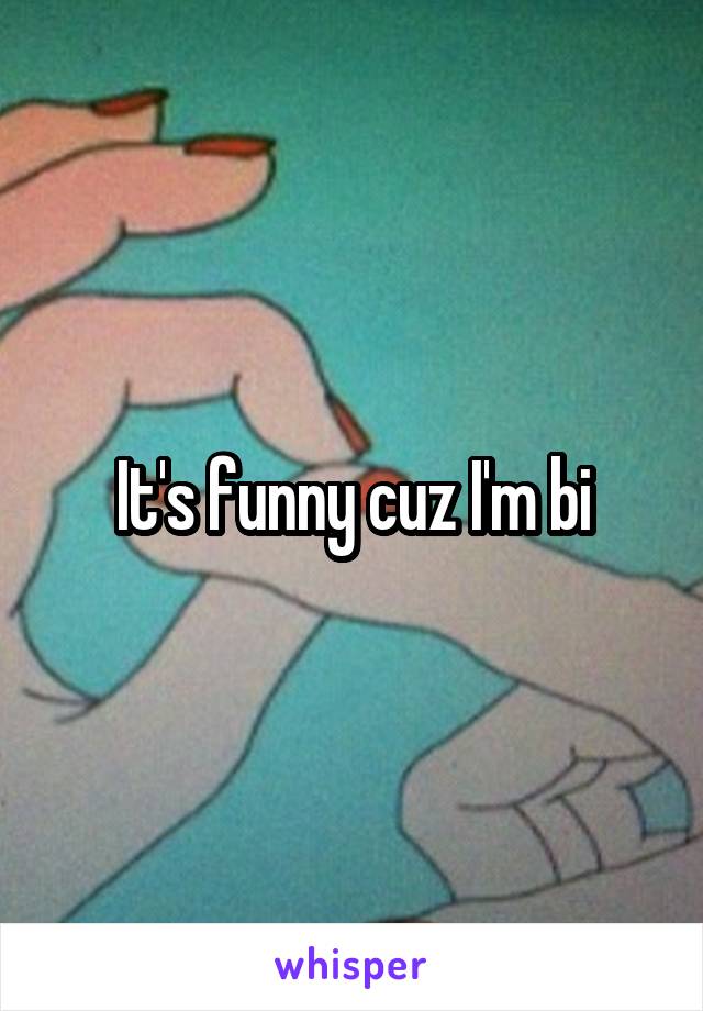 It's funny cuz I'm bi