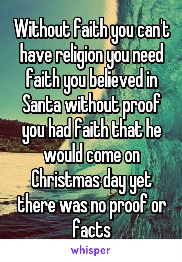 Without faith you can't have religion you need faith you believed in Santa without proof you had faith that he would come on Christmas day yet there was no proof or facts