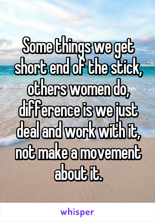 Some things we get short end of the stick, others women do, difference is we just deal and work with it, not make a movement about it.