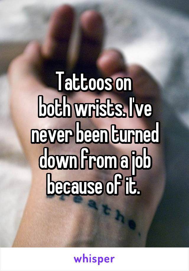 Tattoos on 
both wrists. I've never been turned down from a job because of it. 