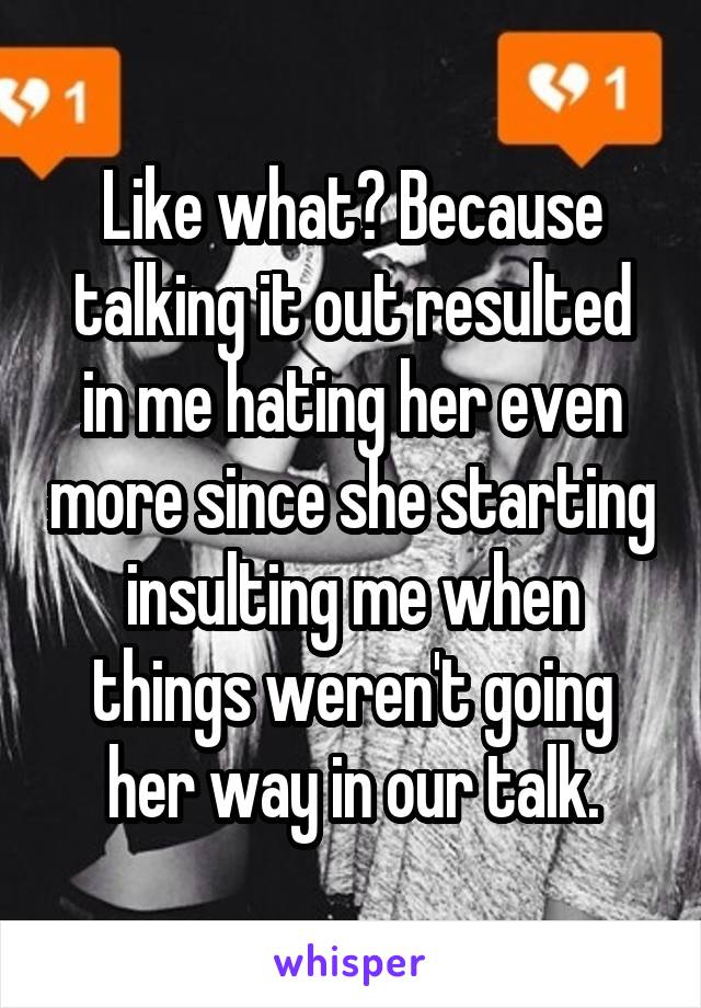 Like what? Because talking it out resulted in me hating her even more since she starting insulting me when things weren't going her way in our talk.