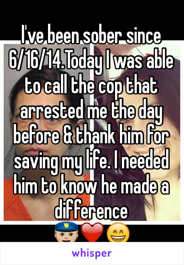 I've been sober since 6/16/14.Today I was able to call the cop that arrested me the day before & thank him for saving my life. I needed him to know he made a difference 
👮🏼❤️😄