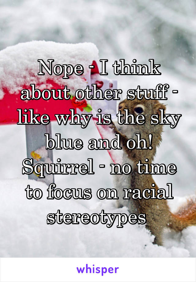 Nope - I think about other stuff - like why is the sky blue and oh! Squirrel - no time to focus on racial stereotypes 