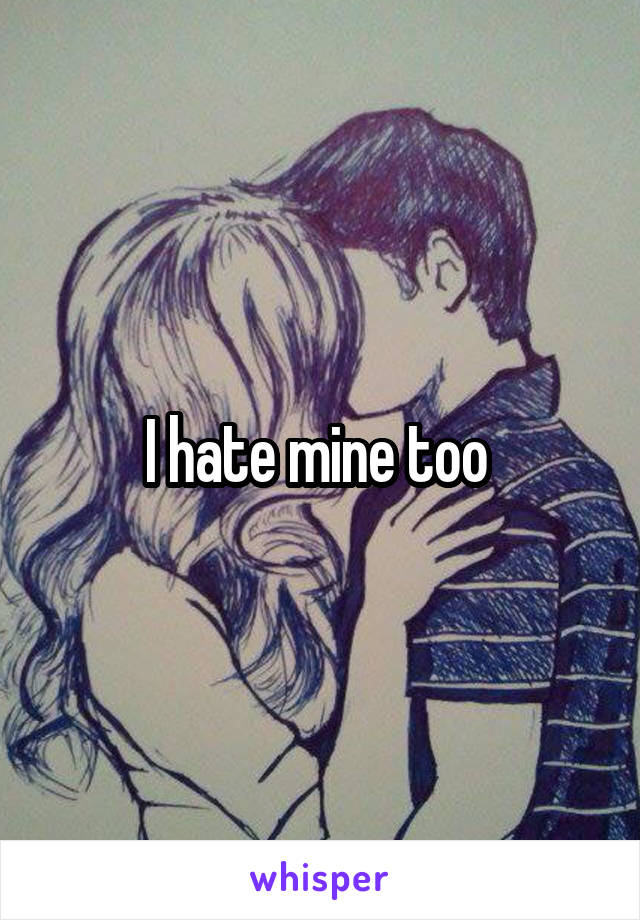 I hate mine too 