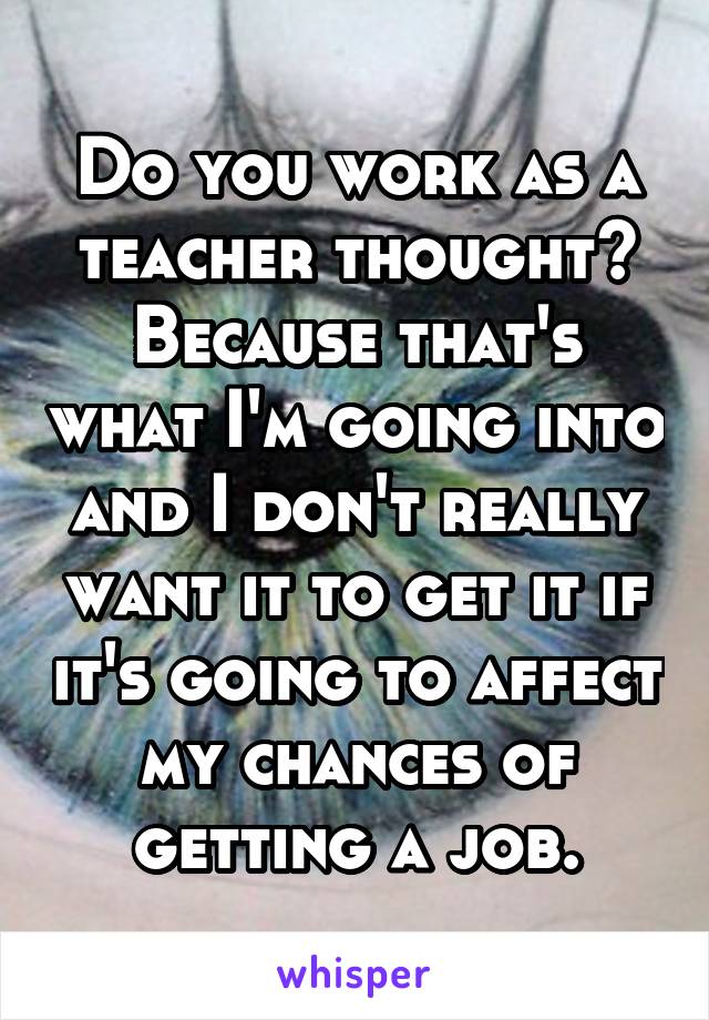 Do you work as a teacher thought? Because that's what I'm going into and I don't really want it to get it if it's going to affect my chances of getting a job.