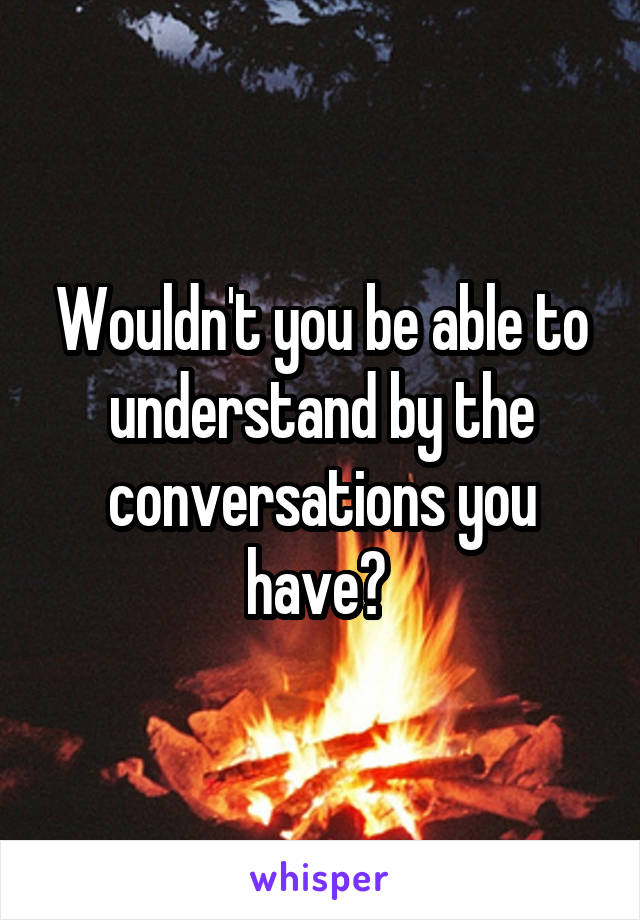 Wouldn't you be able to understand by the conversations you have? 