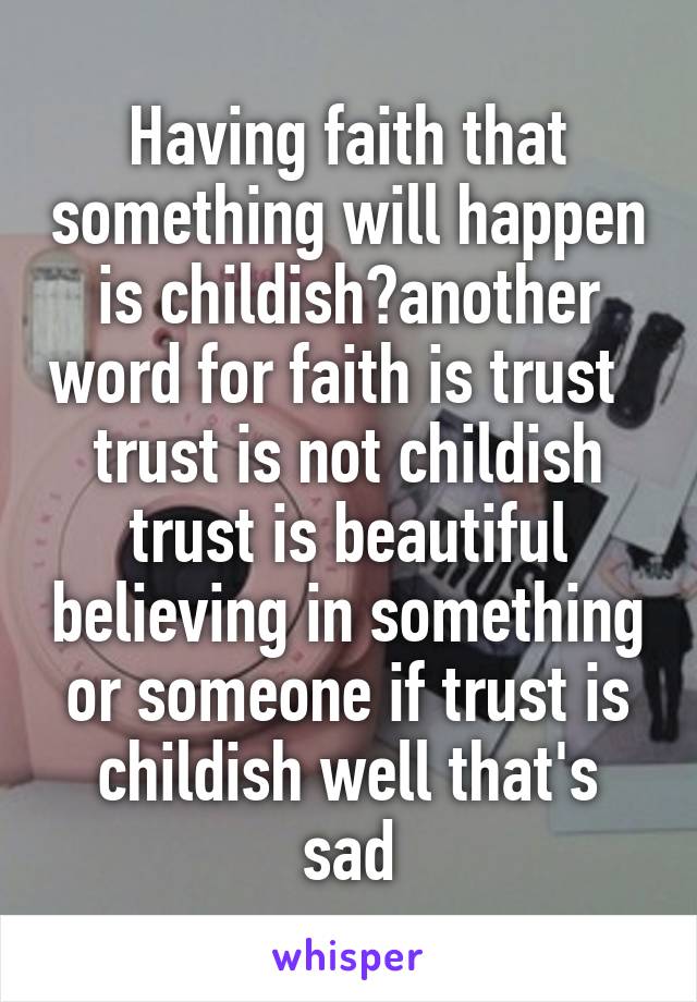 Having faith that something will happen is childish?another word for faith is trust   trust is not childish trust is beautiful believing in something or someone if trust is childish well that's sad