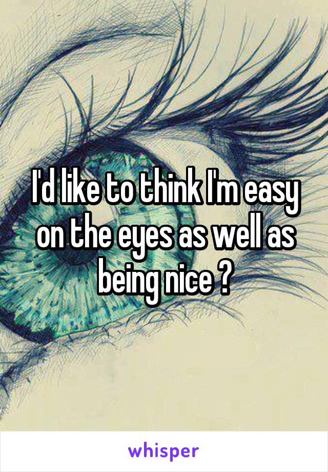 I'd like to think I'm easy on the eyes as well as being nice 😕