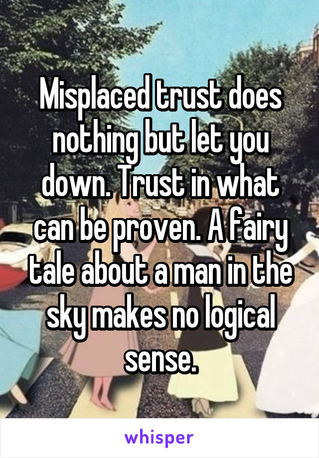 Misplaced trust does nothing but let you down. Trust in what can be proven. A fairy tale about a man in the sky makes no logical sense.