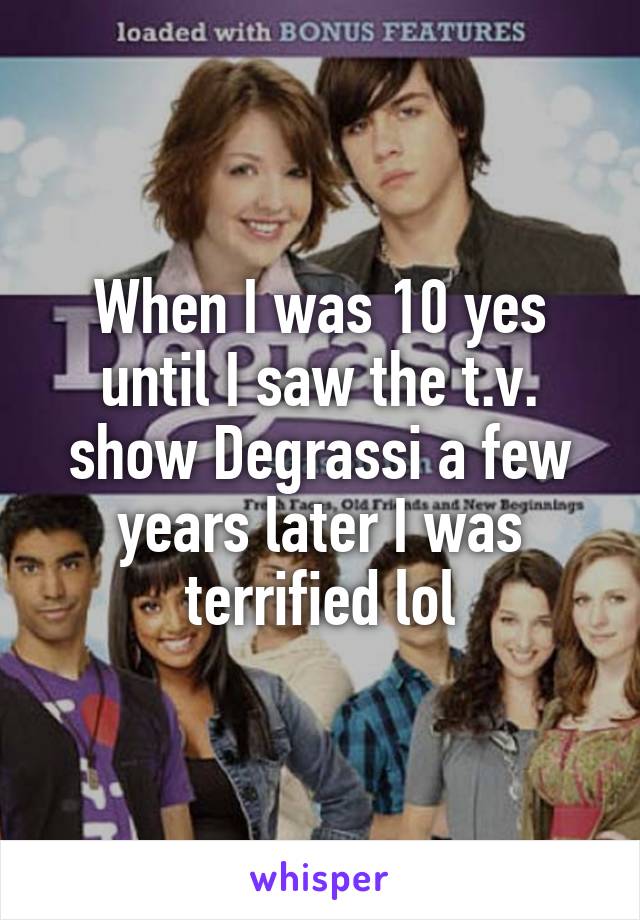 When I was 10 yes until I saw the t.v. show Degrassi a few years later I was terrified lol