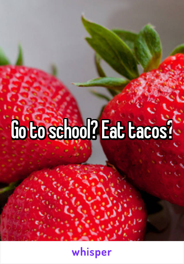 Go to school? Eat tacos?