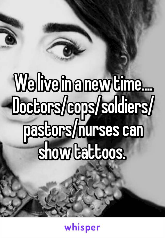 We live in a new time.... Doctors/cops/soldiers/pastors/nurses can show tattoos. 