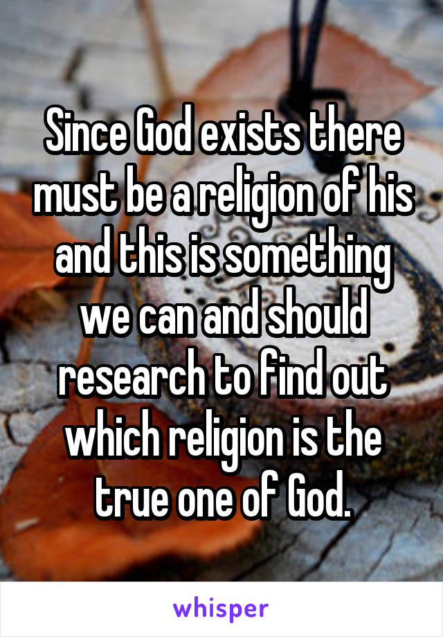 Since God exists there must be a religion of his and this is something we can and should research to find out which religion is the true one of God.