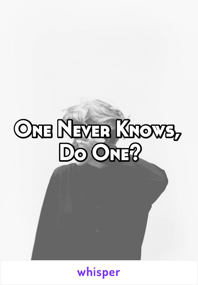 One Never Knows, 
Do One?