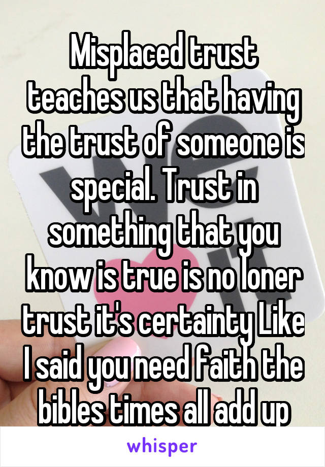 Misplaced trust teaches us that having the trust of someone is special. Trust in something that you know is true is no loner trust it's certainty Like I said you need faith the bibles times all add up