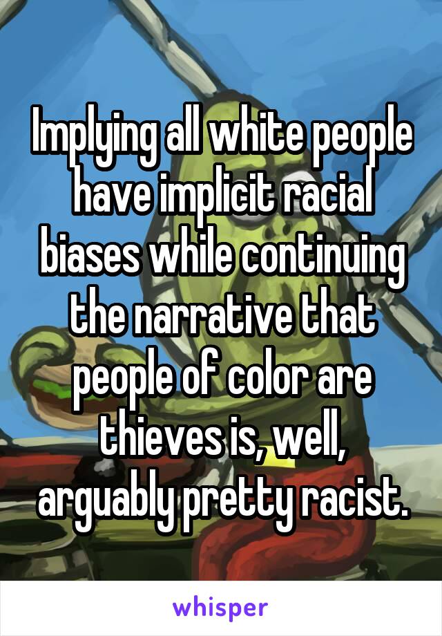 Implying all white people have implicit racial biases while continuing the narrative that people of color are thieves is, well, arguably pretty racist.