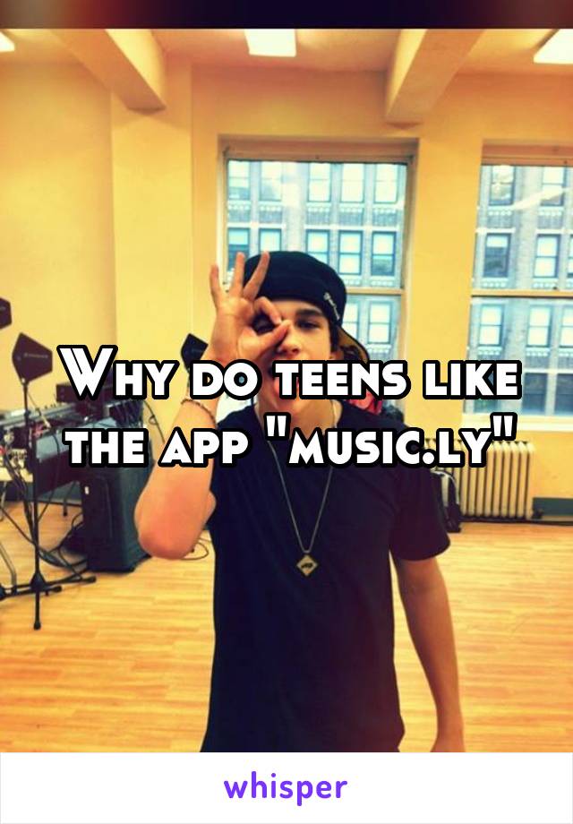 Why do teens like the app "music.ly"