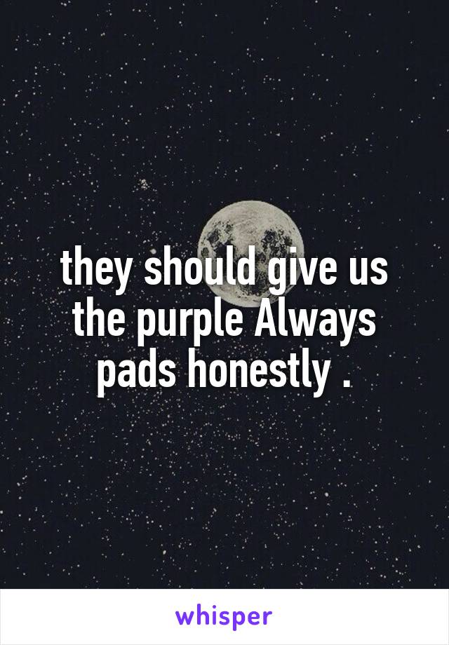 they should give us the purple Always pads honestly .