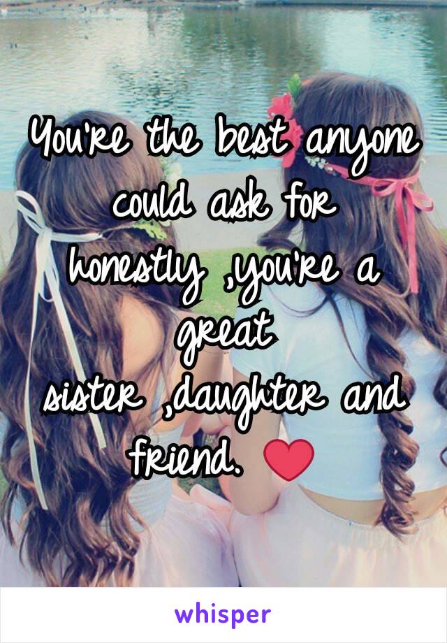 You're the best anyone could ask for honestly ,you're a great sister ,daughter and friend. ❤