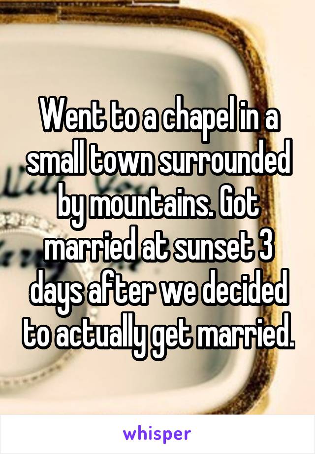 Went to a chapel in a small town surrounded by mountains. Got married at sunset 3 days after we decided to actually get married.