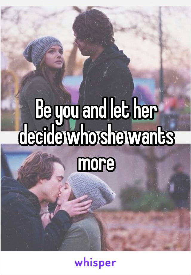 Be you and let her decide who she wants more