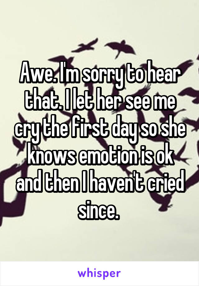 Awe. I'm sorry to hear that. I let her see me cry the first day so she knows emotion is ok and then I haven't cried since. 