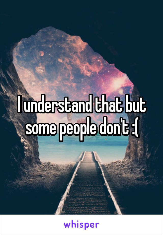 I understand that but some people don't :(