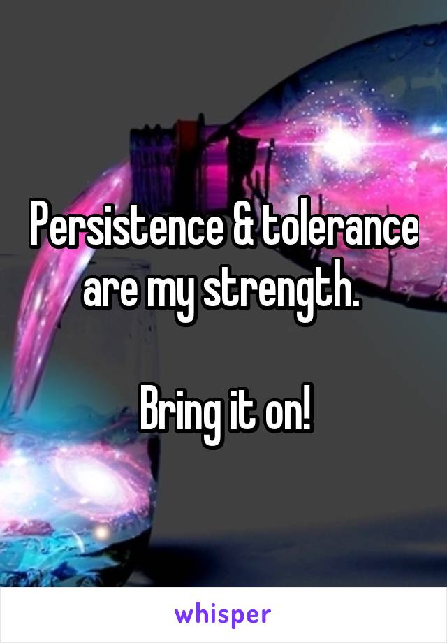 Persistence & tolerance are my strength. 

Bring it on!