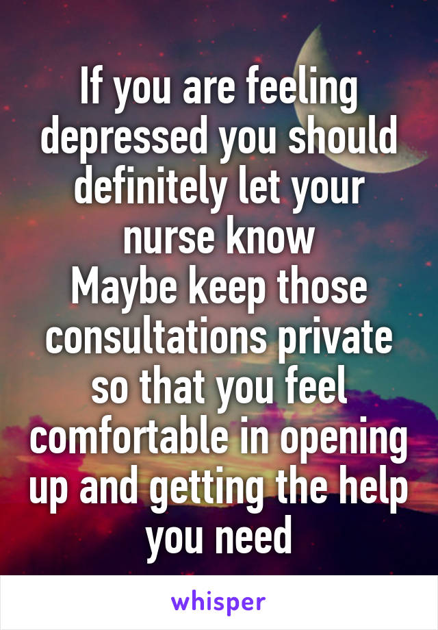 If you are feeling depressed you should definitely let your nurse know
Maybe keep those consultations private so that you feel comfortable in opening up and getting the help you need