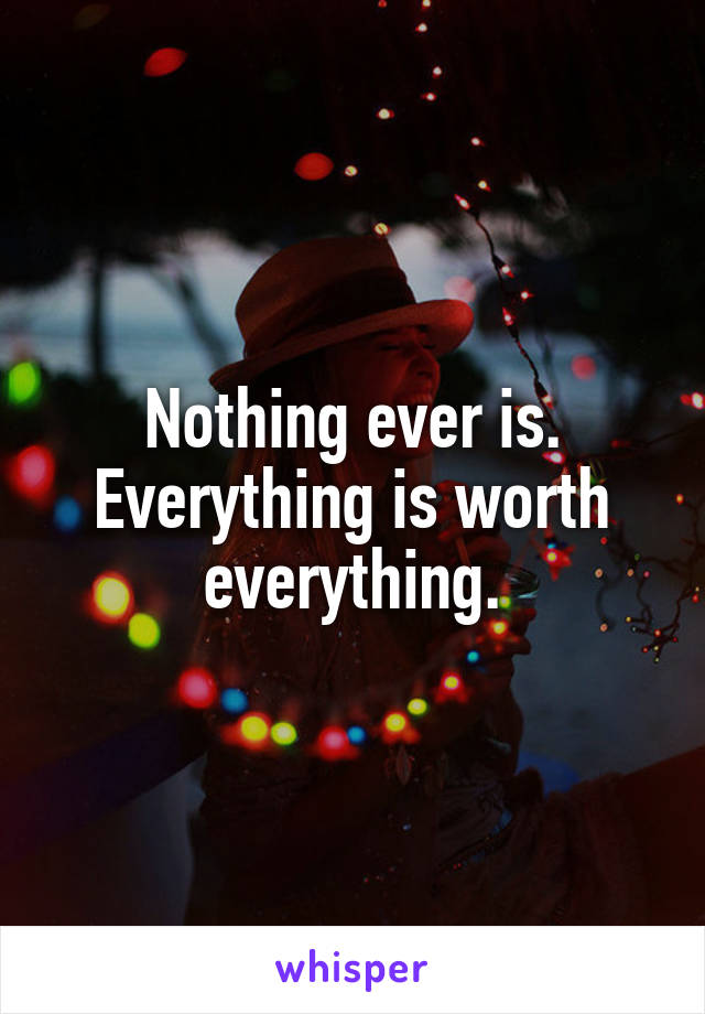 Nothing ever is. Everything is worth everything.