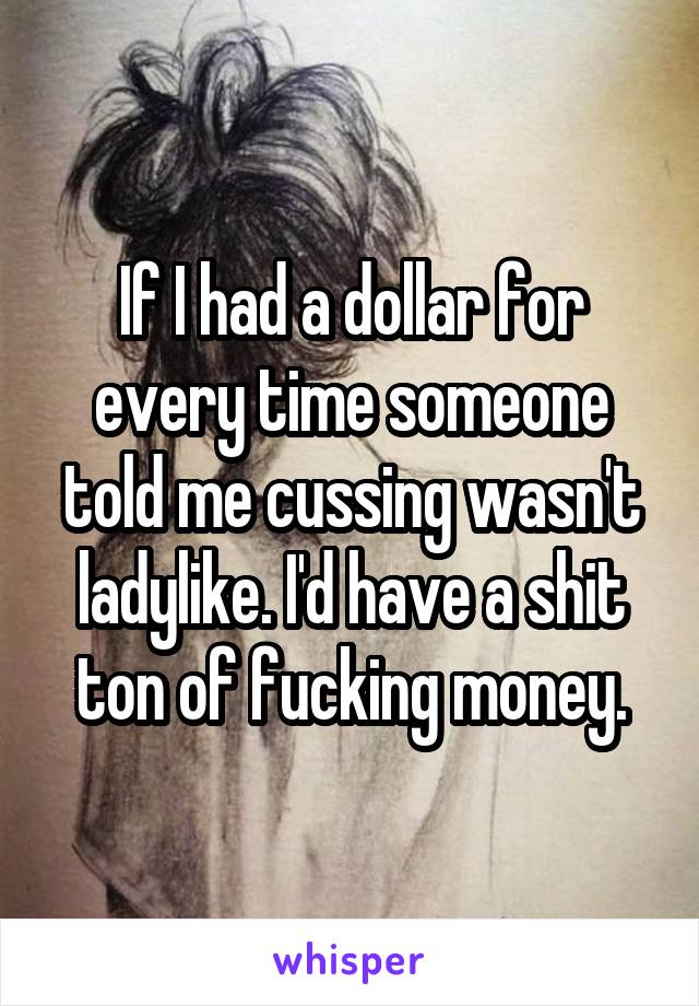 If I had a dollar for every time someone told me cussing wasn't ladylike. I'd have a shit ton of fucking money.