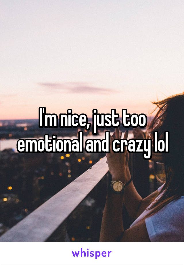 I'm nice, just too emotional and crazy lol