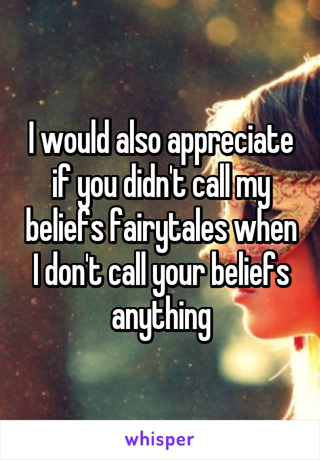 I would also appreciate if you didn't call my beliefs fairytales when I don't call your beliefs anything