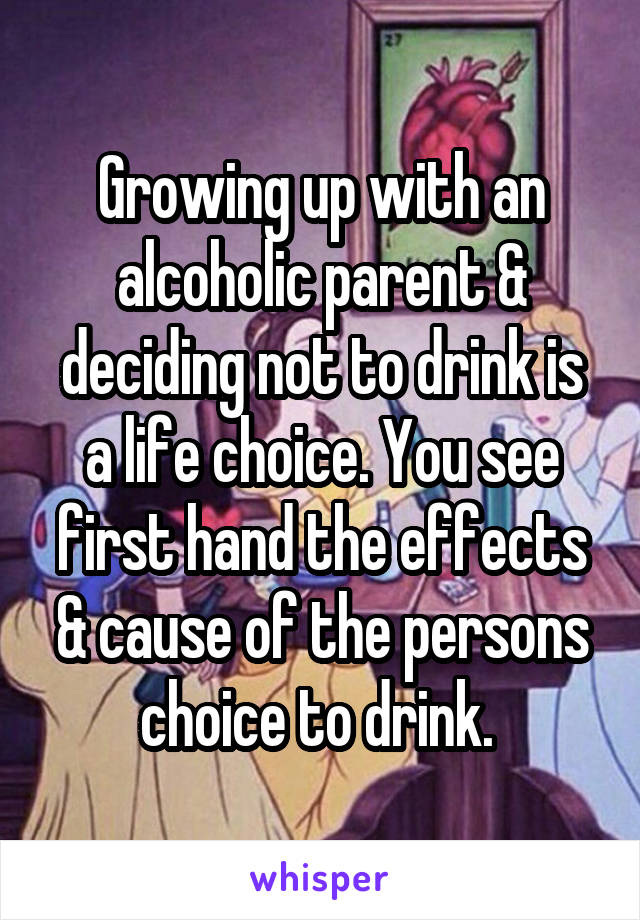 Growing up with an alcoholic parent & deciding not to drink is a life choice. You see first hand the effects & cause of the persons choice to drink. 