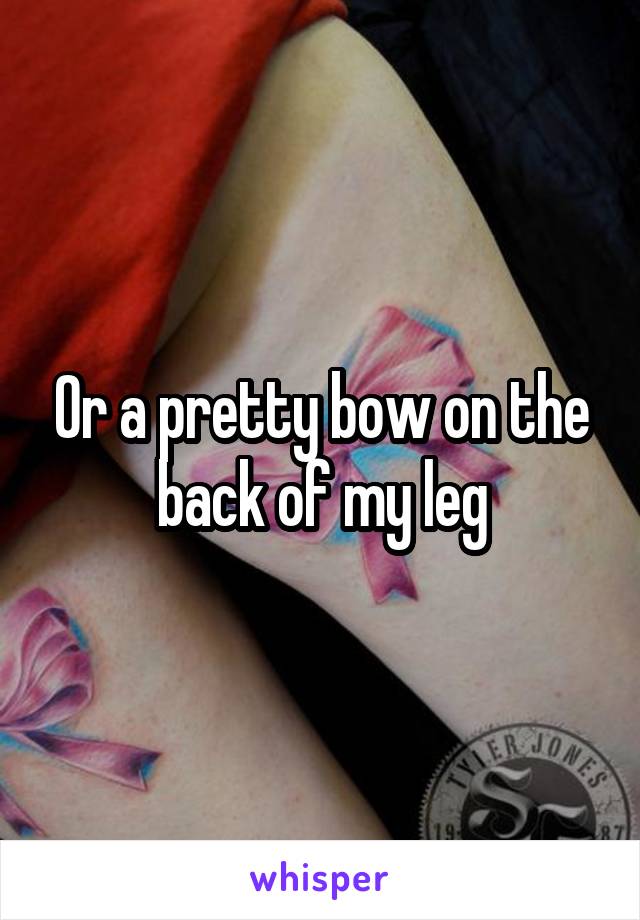 Or a pretty bow on the back of my leg