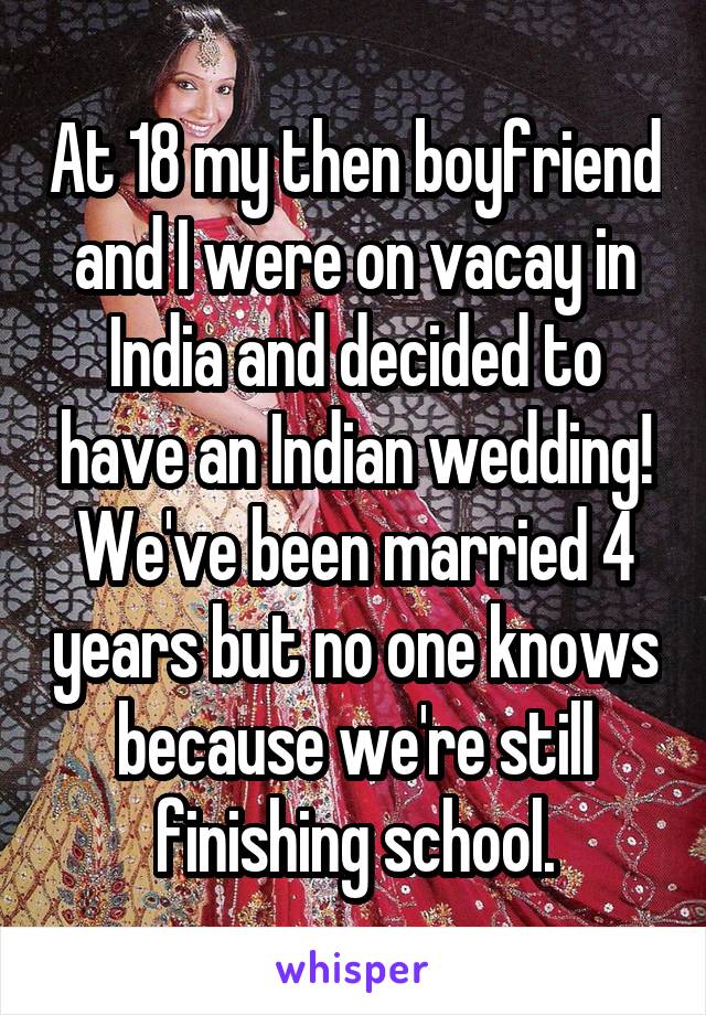 At 18 my then boyfriend and I were on vacay in India and decided to have an Indian wedding! We've been married 4 years but no one knows because we're still finishing school.