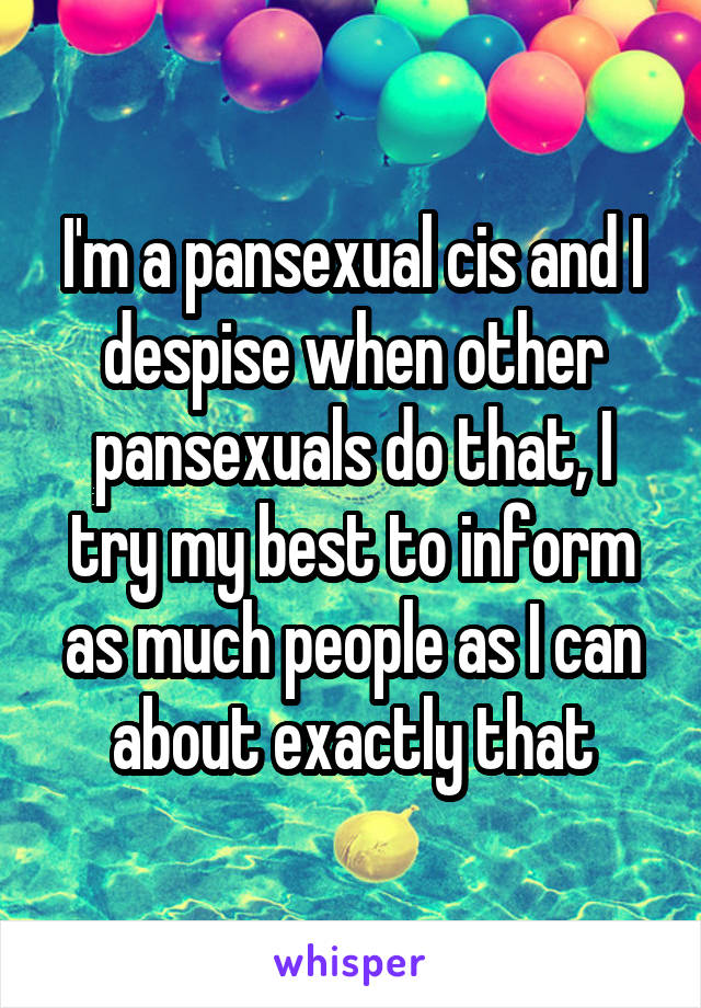 I'm a pansexual cis and I despise when other pansexuals do that, I try my best to inform as much people as I can about exactly that