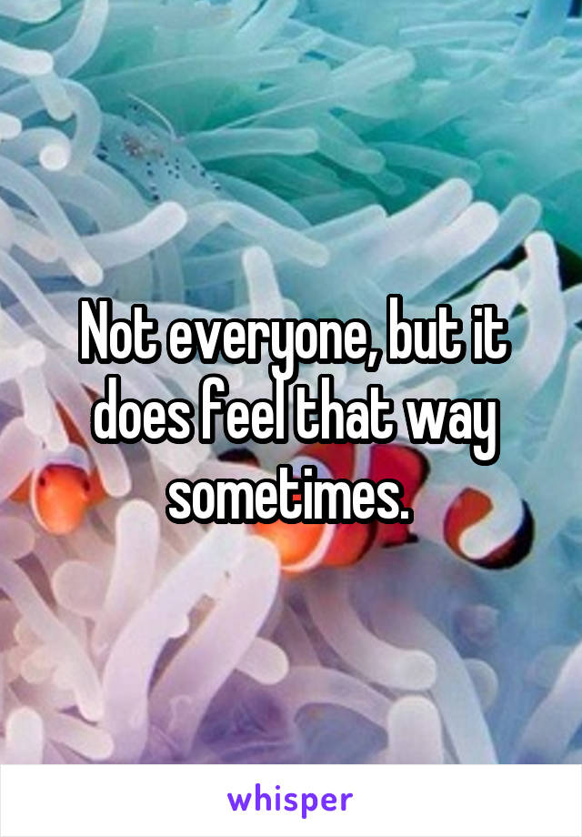 Not everyone, but it does feel that way sometimes. 